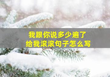 我跟你说多少遍了 给我滚滚句子怎么写